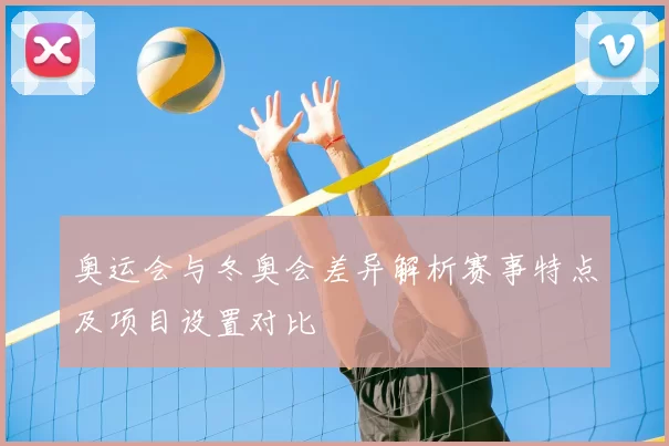 奥运会与冬奥会差异解析赛事特点及项目设置对比