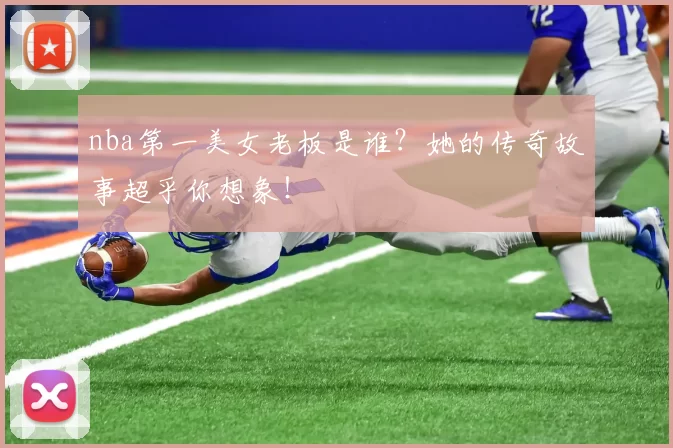 nba第一美女老板是谁？她的传奇故事超乎你想象！