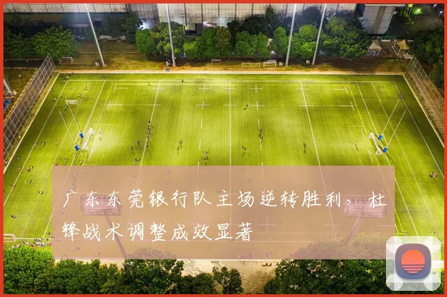 广东东莞银行队主场逆转胜利,杜锋战术调整成效显著