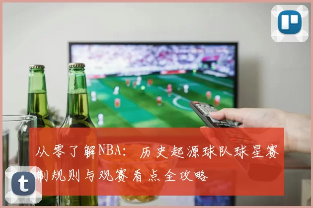 从零了解NBA:历史起源球队球星赛制规则与观赛看点全攻略