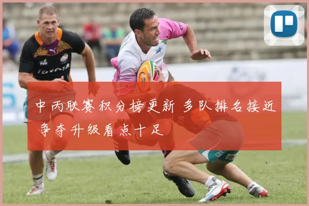 中丙联赛积分榜更新 多队排名接近 争夺升级看点十足