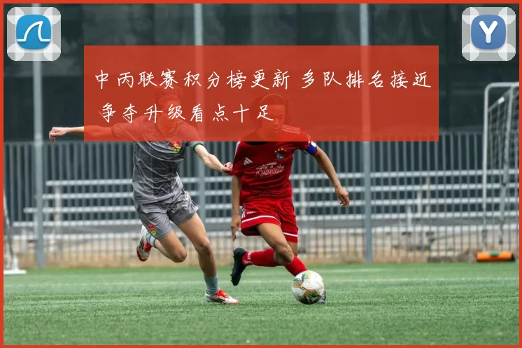 中丙联赛积分榜更新 多队排名接近 争夺升级看点十足