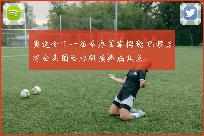 奥运会下一届举办国家揭晓 巴黎后将由美国洛杉矶接棒成焦点