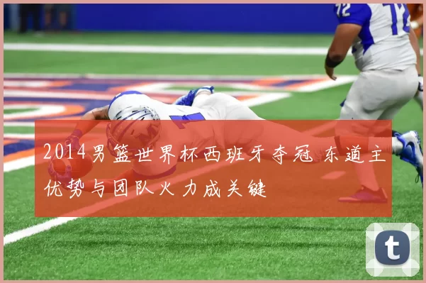 2014男篮世界杯西班牙夺冠 东道主优势与团队火力成关键