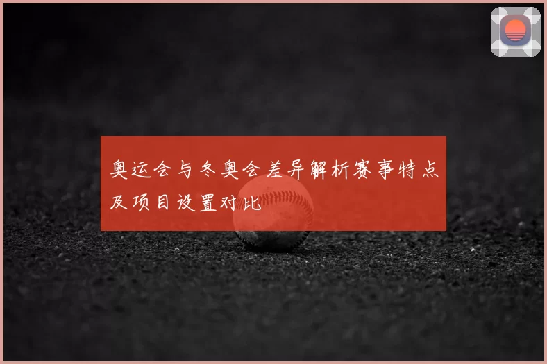 奥运会与冬奥会差异解析赛事特点及项目设置对比