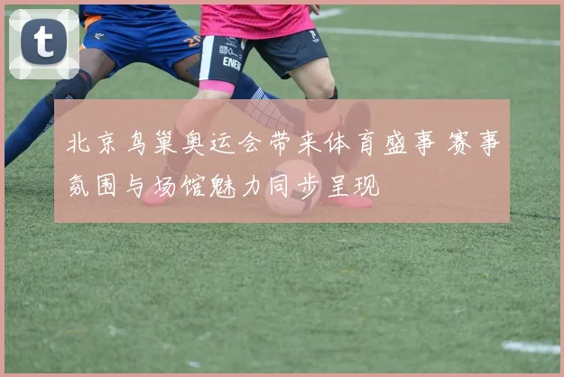 北京鸟巢奥运会带来体育盛事 赛事氛围与场馆魅力同步呈现